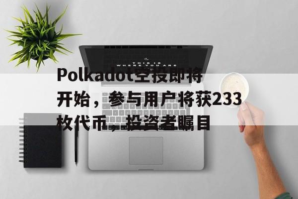 Polkadot空投即将开始，参与用户将获233枚代币，投资者瞩目-九游体育官网